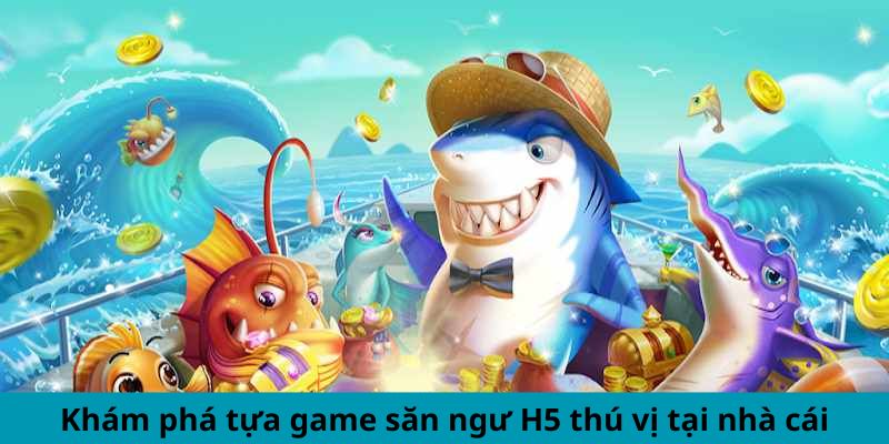 Khám phá tựa game săn ngư H5 thú vị tại nhà cái