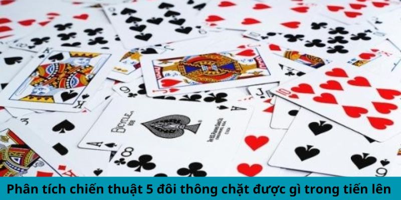 Phân tích chiến thuật 5 đôi thông chặt được gì trong tiến lên 