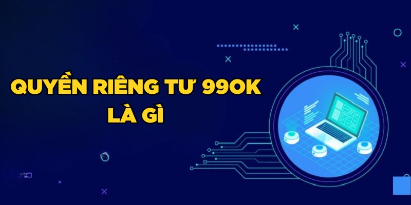 Quyền riêng tư 99ok bao gồm những quy định nào?