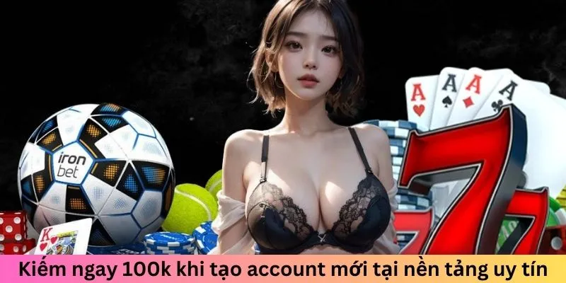 Kiếm ngay 100k khi tạo account mới tại nền tảng uy tín